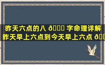 昨天六点的八 💐 字命理详解「昨天早上六点到今天早上六点 🐎 是几个小时」